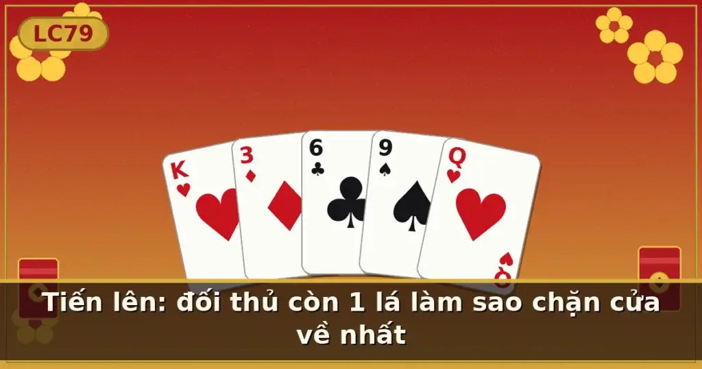 Tiến lên: đối thủ còn 1 lá làm sao chặn cửa về nhất — LC79