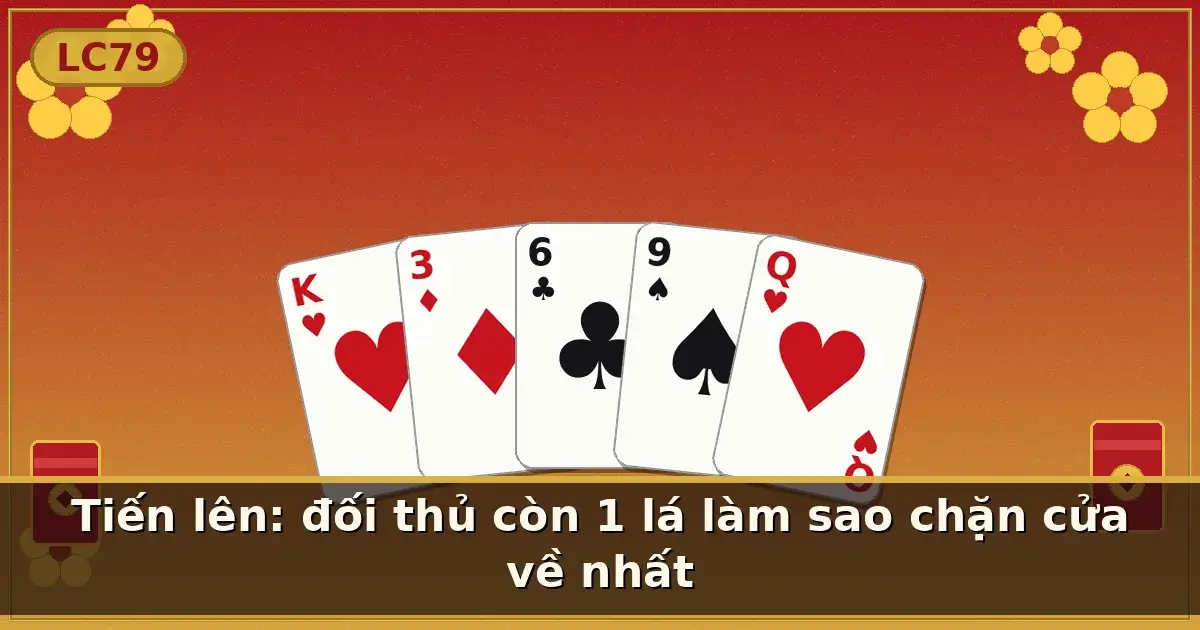 Tiến lên: đối thủ còn 1 lá làm sao chặn cửa về nhất — LC79