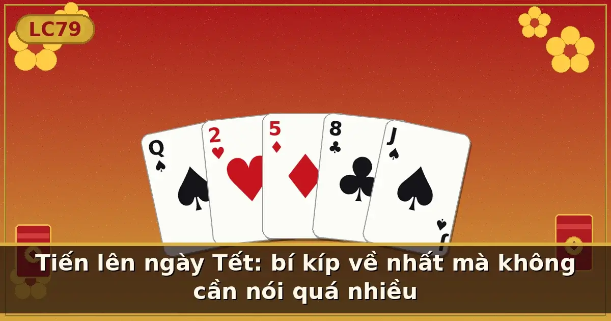 Tiến lên ngày Tết: bí kíp về nhất mà không cần nói quá nhiều — LC79