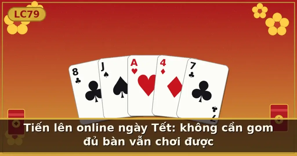 Tiến lên online ngày Tết: không cần gom đủ bàn vẫn chơi được — LC79