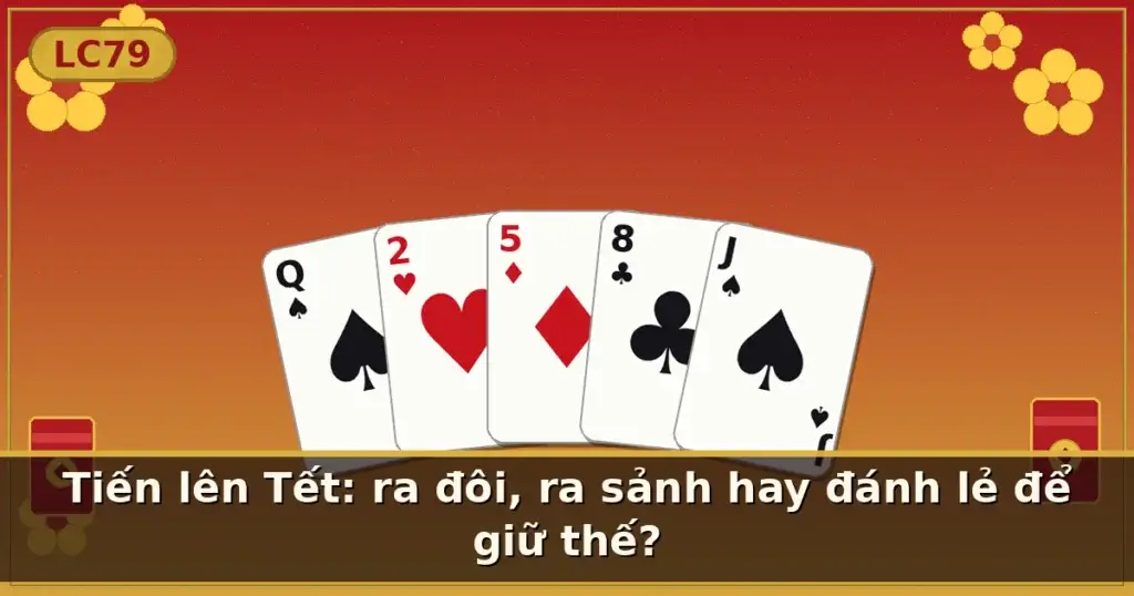 Tiến lên Tết: ra đôi, ra sảnh hay đánh lẻ để giữ thế? — LC79