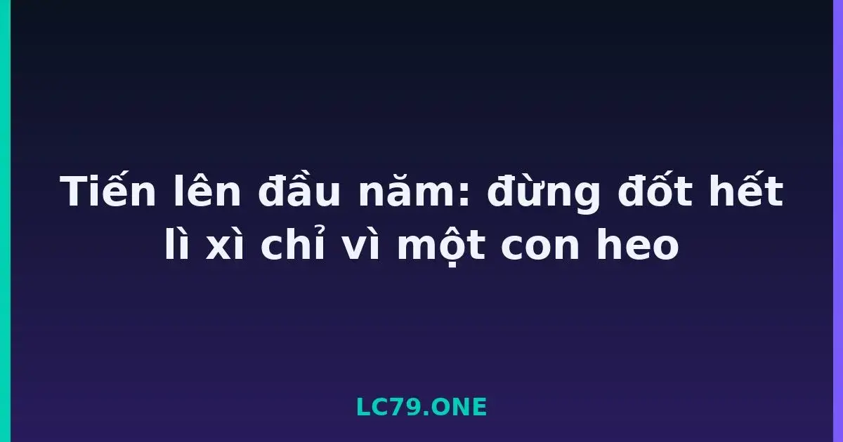 Tiến lên đầu năm: đừng đốt hết lì xì chỉ vì một con heo LC79