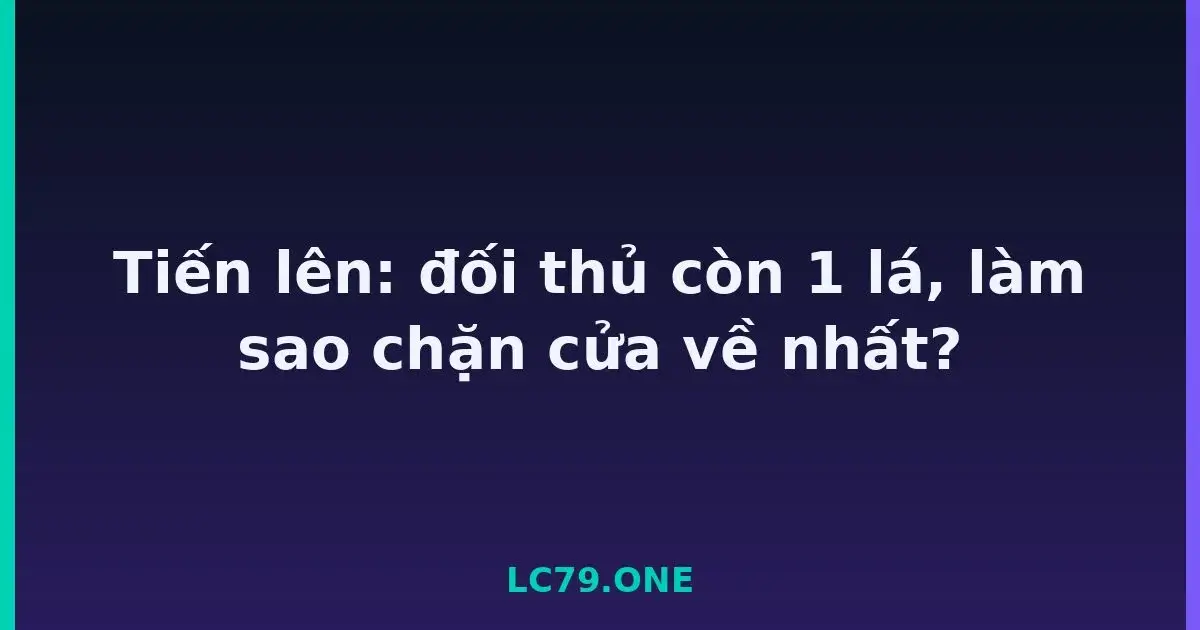 Tiến lên: đối thủ còn 1 lá, làm sao chặn cửa về nhất? LC79