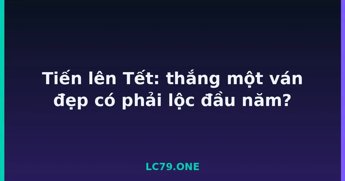 Tiến lên Tết: thắng một ván đẹp có phải lộc đầu năm? LC79