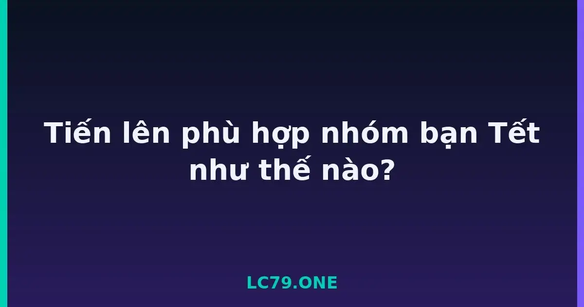 Tiến lên phù hợp nhóm bạn Tết như thế nào? LC79