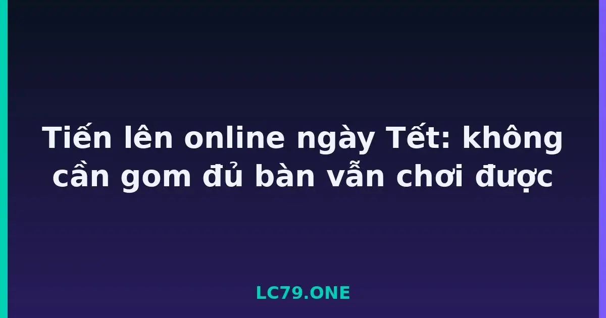Tiến lên online ngày Tết: không cần gom đủ bàn vẫn chơi được LC79