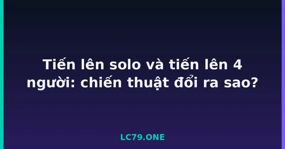 Tiến lên solo và tiến lên 4 người: chiến thuật đổi ra sao? LC79
