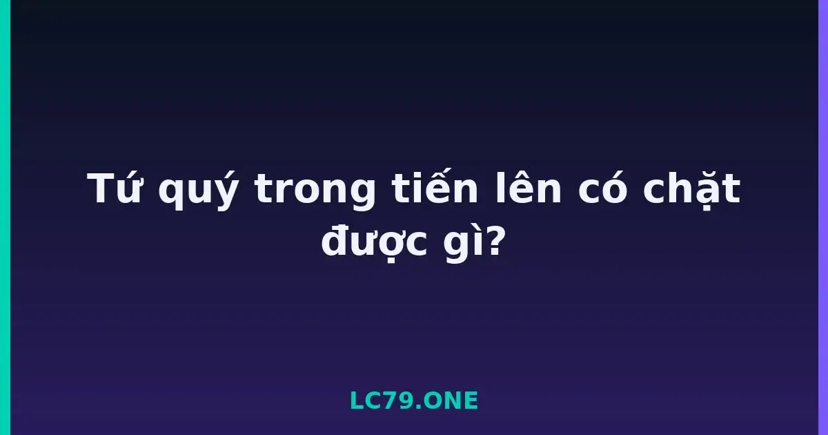 Tứ quý trong tiến lên có chặt được gì? LC79