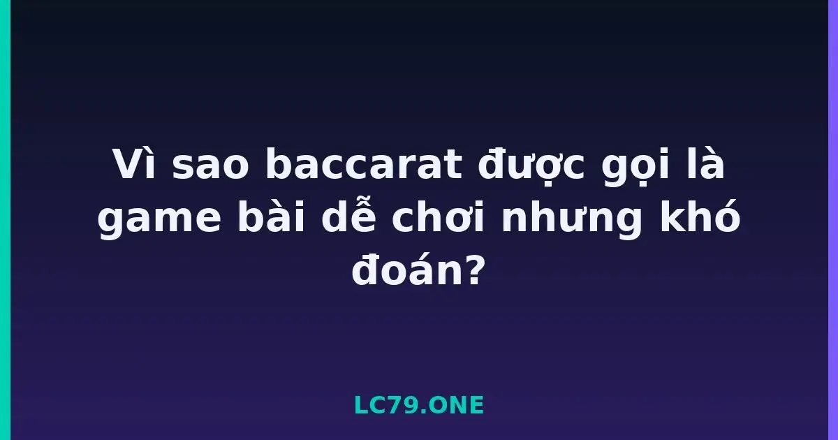 Vì sao baccarat được gọi là game bài dễ chơi nhưng khó đoán? LC79